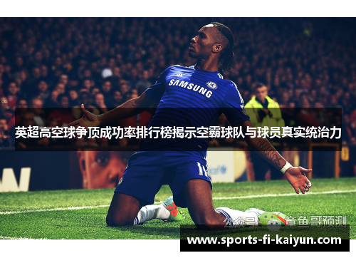 英超高空球争顶成功率排行榜揭示空霸球队与球员真实统治力 英超高空球争顶成功率排行榜揭示空霸球队与球员真实统治力