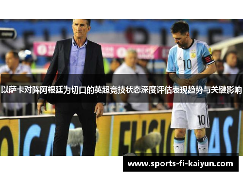 以萨卡对阵阿根廷为切口的英超竞技状态深度评估表现趋势与关键影响 以萨卡对阵阿根廷为切口的英超竞技状态深度评估表现趋势与关键影响