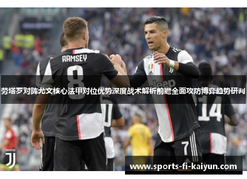 劳塔罗对阵尤文核心法甲对位优势深度战术解析前瞻全面攻防博弈趋势研判