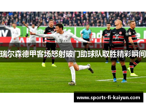 瑞尔森德甲客场怒射破门助球队取胜精彩瞬间