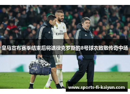 皇马宣布赛季结束后将退役克罗斯的8号球衣致敬传奇中场