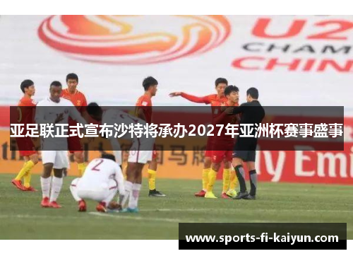 亚足联正式宣布沙特将承办2027年亚洲杯赛事盛事