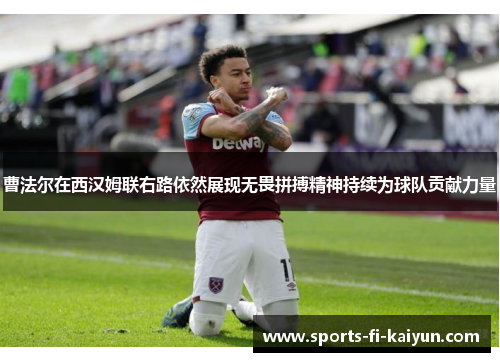 曹法尔在西汉姆联右路依然展现无畏拼搏精神持续为球队贡献力量