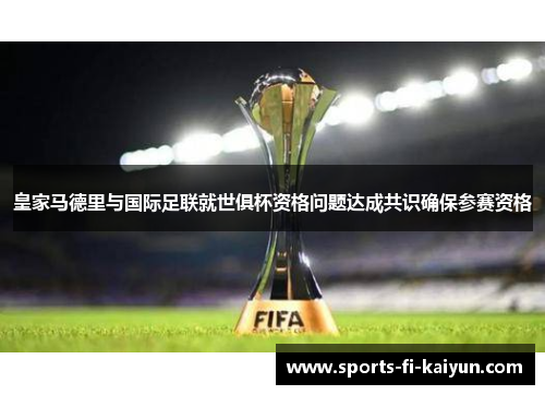 皇家马德里与国际足联就世俱杯资格问题达成共识确保参赛资格