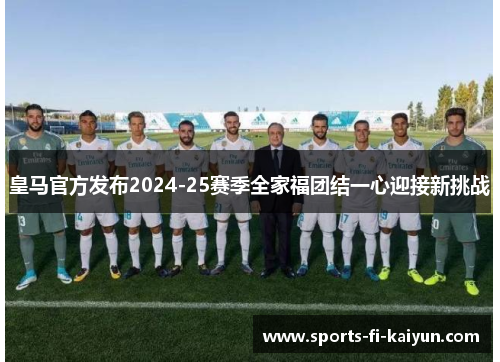 皇马官方发布2024-25赛季全家福团结一心迎接新挑战