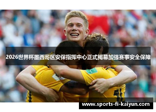 2026世界杯墨西哥区安保指挥中心正式揭幕加强赛事安全保障 2026世界杯墨西哥区安保指挥中心正式揭幕加强赛事安全保障