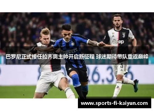 巴罗尼正式接任拉齐奥主帅开启新征程 球迷期待带队重返巅峰 巴罗尼正式接任拉齐奥主帅开启新征程 球迷期待带队重返巅峰